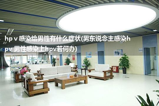 hpⅴ感染给男性有什么症状(男东说念主感染hpv 男性感染上hpv若何办)