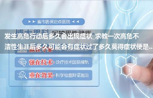 发生高危行动后多久会出现症状_求教一次高危不洁性生涯后多久可能会有症状过了多久莫得症状便是...