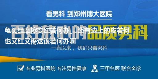 龟头经摩擦变红若何办_...还有边上的皮若何也又红又疼这该若何办啊