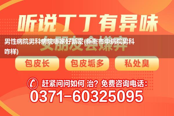 男性病院男科病院哪家好新密(新密市中病院男科咋样)