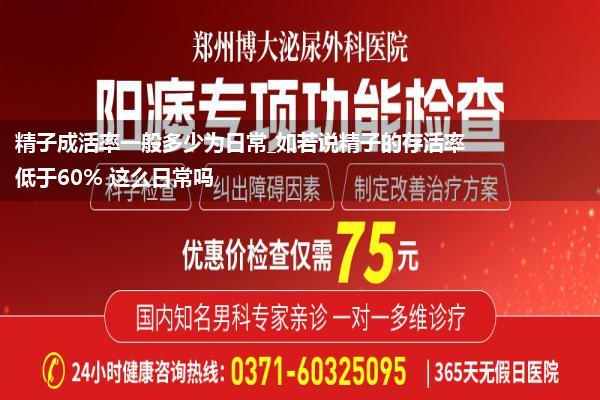 精子成活率一般多少为日常_如若说精子的存活率低于60% 这么日常吗