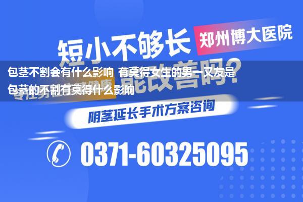 包茎不割会有什么影响_有莫得女生的男一又友是包茎的不割有莫得什么影响