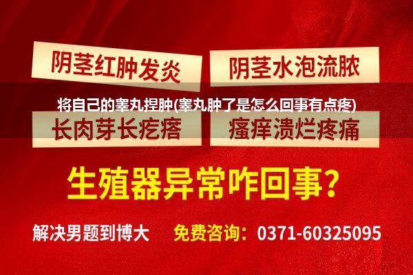 将自己的睾丸捏肿(睾丸肿了是怎么回事有点疼)